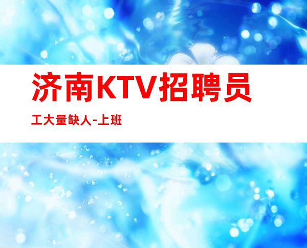 济南KTV招聘员工大量缺人-上班接送保证每个人的安全