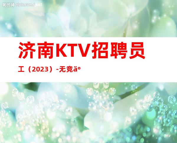 济南KTV招聘员工（2023）-无竞争压力