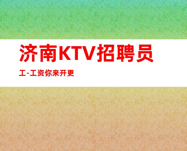 济南KTV招聘员工-工资你来开更高夜总会