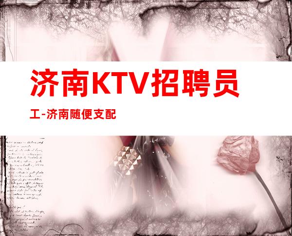 济南KTV招聘员工-济南随便支配时间中端夜总会