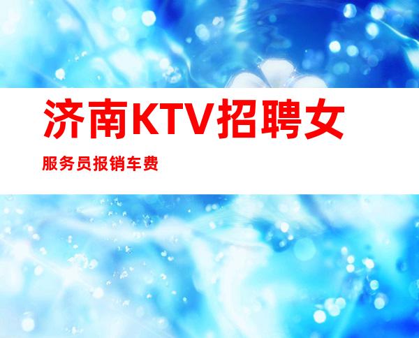 济南KTV招聘女服务员报销车费