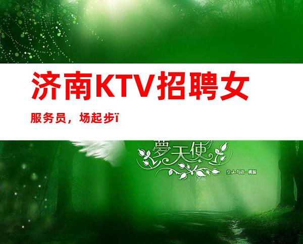 济南KTV招聘女服务员,场起步(客人素质超好出手大方)