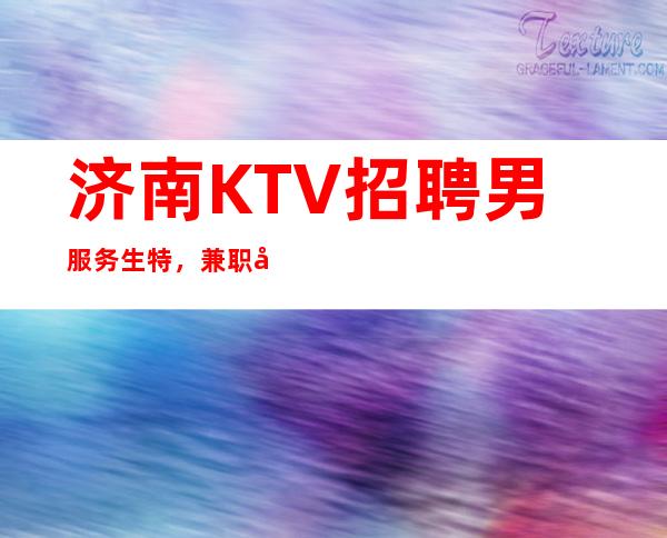 济南KTV招聘男服务生特，兼职大舞台-感兴趣你就来！