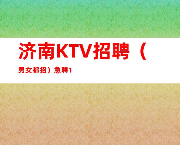 济南KTV招聘(男女都招)急聘11-20