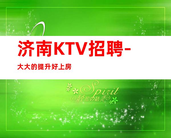 济南KTV招聘- 大大的提升好上房主看颜子