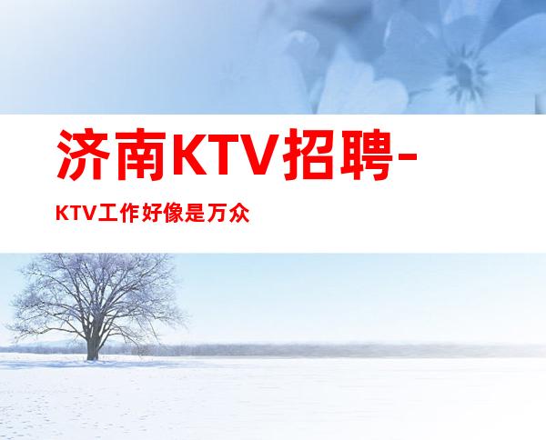 济南KTV招聘-KTV工作好像是万众期待