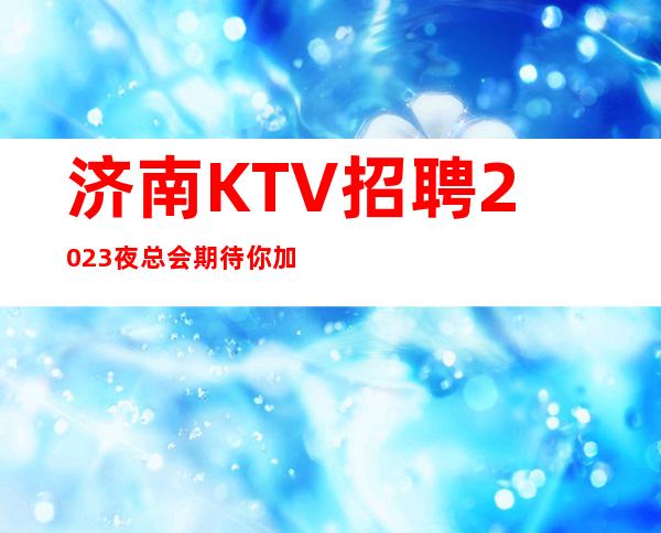 济南KTV招聘2023夜总会期待你加入最强团队