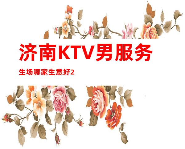 济南KTV男服务生场哪家生意好2023男服务生