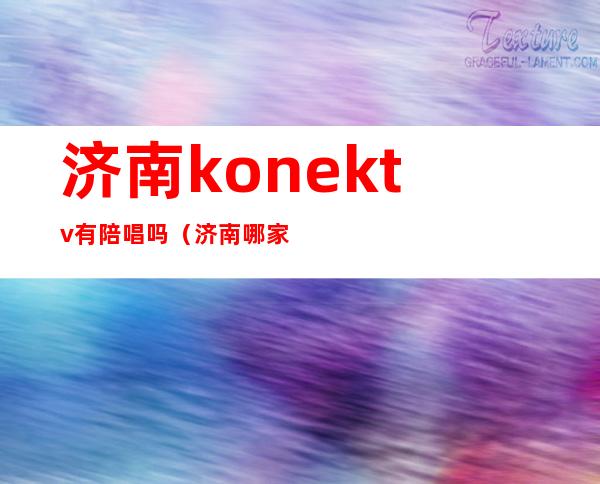 济南konektv有陪唱吗(济南哪家ktv有陪唱的)