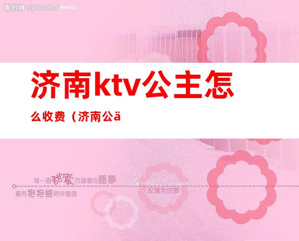 济南ktv公主怎么收费(济南公主KTV)