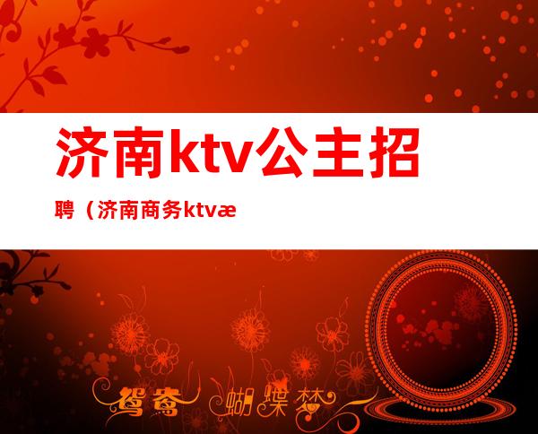 济南ktv公主招聘(济南商务ktv招聘公主)