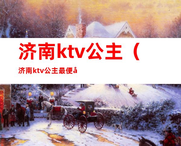 济南ktv公主(济南ktv公主最便宜)