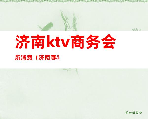 济南ktv商务会所消费（济南哪家ktv服务多）