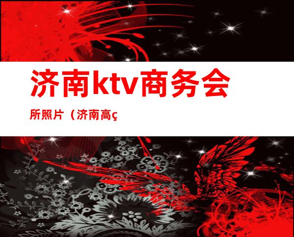 济南ktv商务会所照片(济南高端KTV)