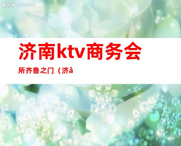 济南ktv商务会所齐鲁之门(济南KTV会所)