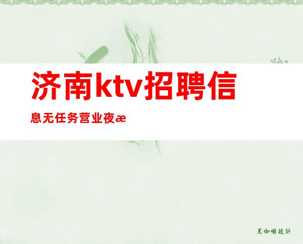 济南ktv招聘信息无任务营业夜总会店内直招聘