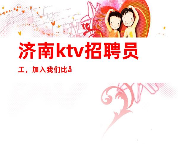 济南ktv招聘员工,加入我们比别人起点高
