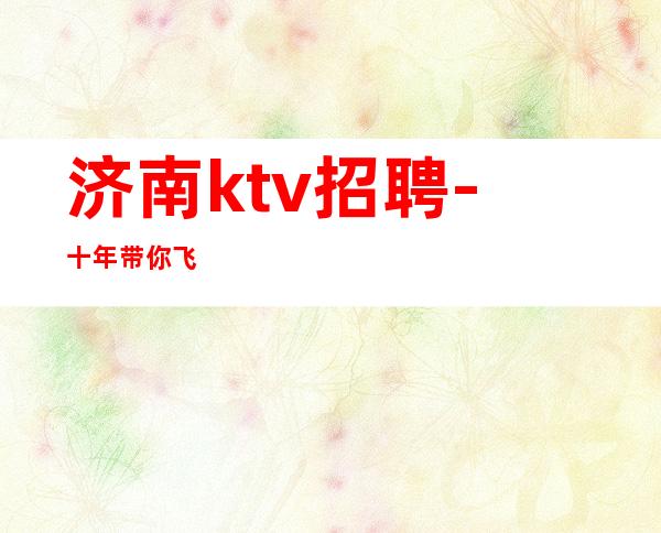 济南ktv招聘-十年带你飞