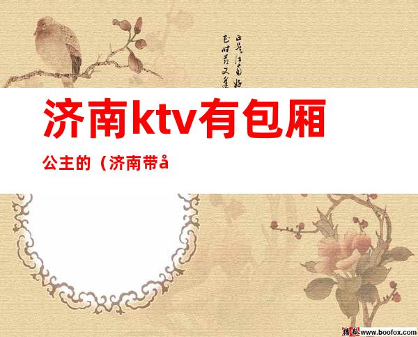 济南ktv有包厢公主的（济南带公主的ktv）