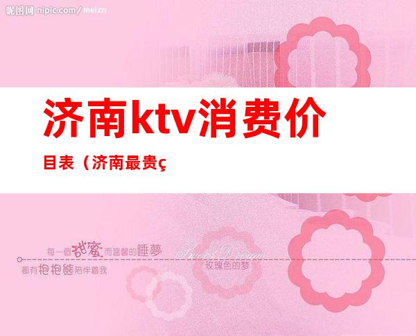 济南ktv消费价目表(济南最贵的ktv)