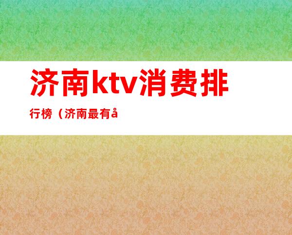 济南ktv消费排行榜(济南最有名的ktv)