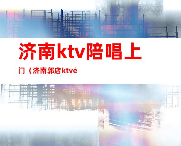 济南ktv陪唱上门(济南郭店ktv陪唱)