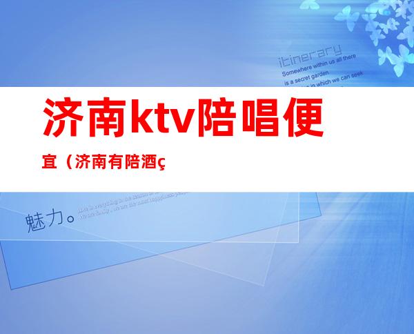 济南ktv陪唱便宜（济南有陪酒的ktv）