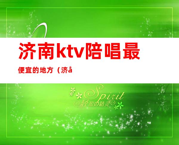 济南ktv陪唱最便宜的地方(济南哪里有陪唱的地方)