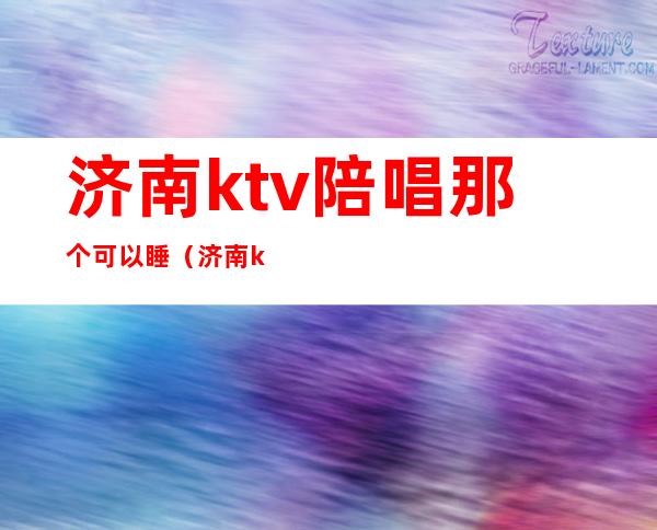 济南ktv陪唱那个可以睡(济南ktv陪酒哪有)
