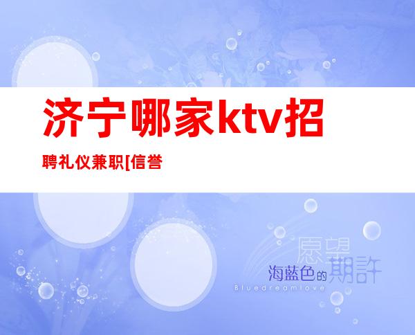 济宁哪家ktv招聘礼仪兼职[信誉优先实力团队]轻松