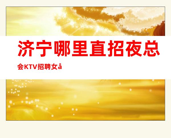 济宁哪里直招夜总会KTV招聘女员工特+服务员,DJ公主,营销