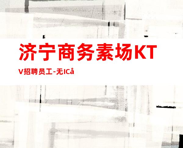 济宁商务素场KTV招聘员工-无IC卡无入职费穿自己衣服上班