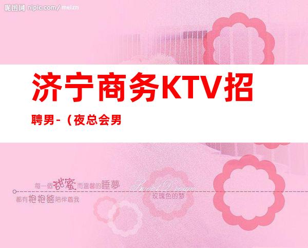 济宁商务KTV招聘男.-（夜总会男孩）-全程绝不收一分