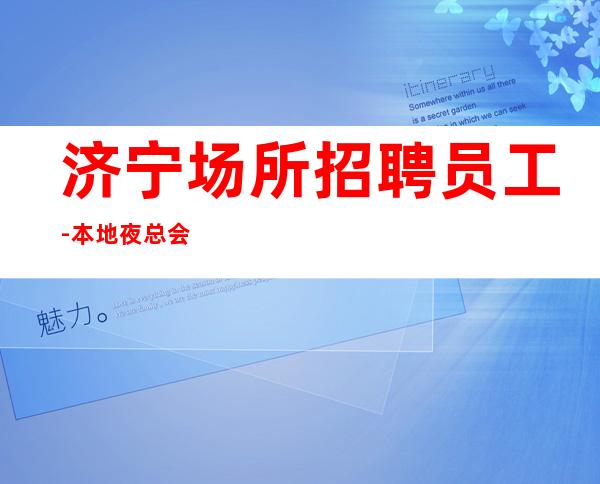济宁场所招聘员工-本地夜总会招聘员工高薪场