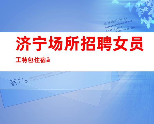 济宁场所招聘女员工特 包住宿 安全可靠 工资