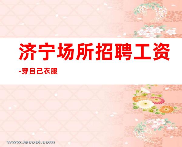 济宁场所招聘工资-穿自己衣服上班