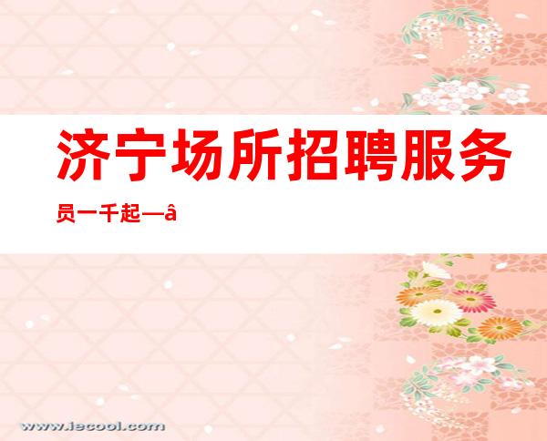济宁场所招聘服务员一千起——相信我相信财富