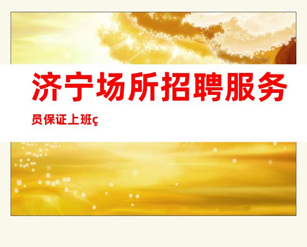 济宁场所招聘服务员 保证上班率