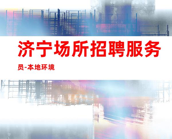 济宁场所招聘服务员-本地环境商务KTV
