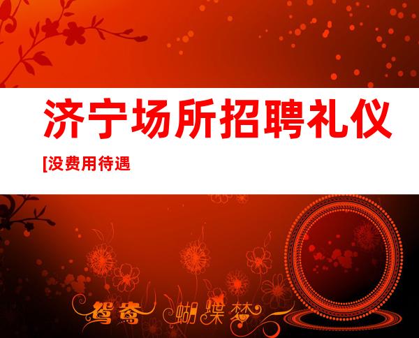 济宁场所招聘礼仪[没费用待遇超棒]素场