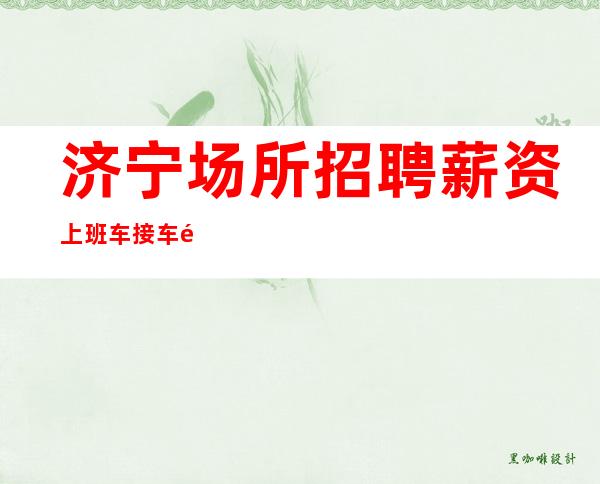 济宁场所招聘 薪资 上班车接车送