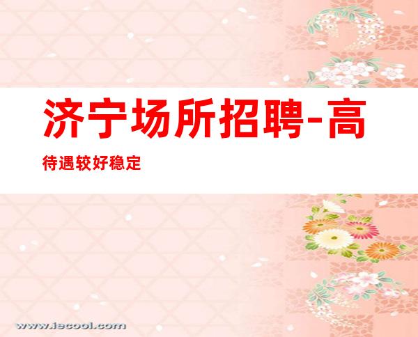 济宁场所招聘-高待遇较好稳定上班