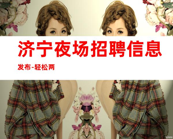 济宁夜场招聘信息发布-轻松两个班