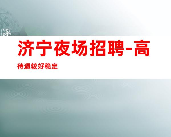 济宁夜场招聘-高待遇较好稳定上班
