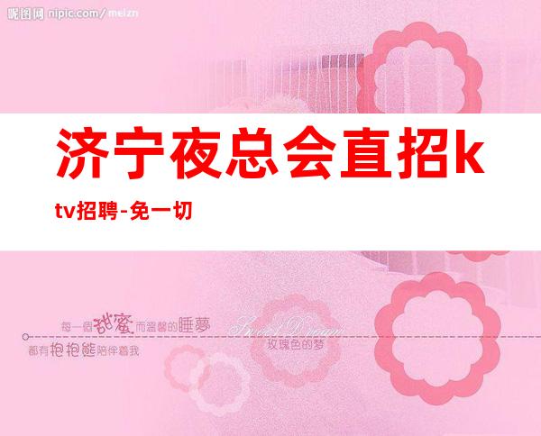 济宁夜总会直招ktv招聘-免一切费用
