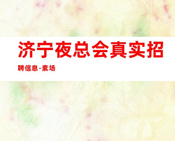 济宁夜总会真实招聘信息-素场赚轻松