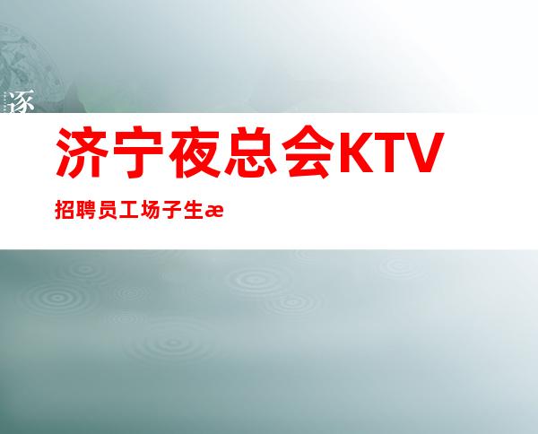济宁夜总会KTV 招聘员工场子生意好 每天(1-2个班 )无押金