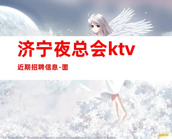 济宁夜总会ktv近期招聘信息-面试当天上班