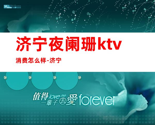 济宁夜阑珊ktv消费怎么样-济宁星河KTV怎么样?