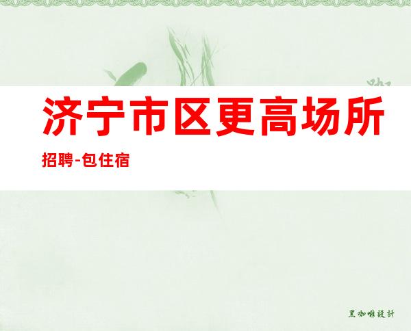 济宁市区更高场所招聘-包住宿生意稳定